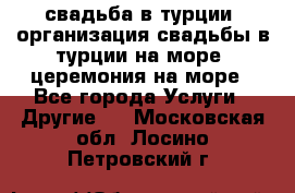 свадьба в турции, организация свадьбы в турции на море, церемония на море - Все города Услуги » Другие   . Московская обл.,Лосино-Петровский г.